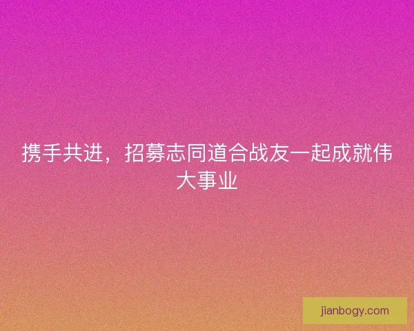 携手共进，招募志同道合战友一起成就伟大事业
