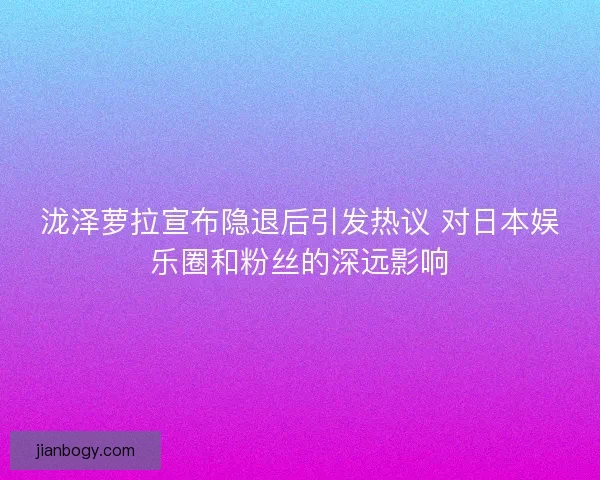 泷泽萝拉宣布隐退后引发热议 对日本娱乐圈和粉丝的深远影响