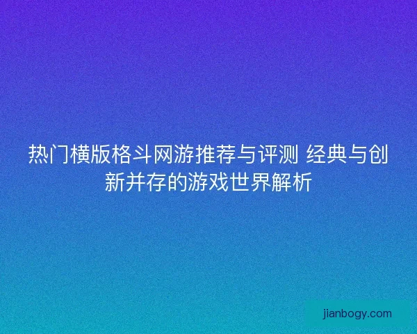 热门横版格斗网游推荐与评测 经典与创新并存的游戏世界解析