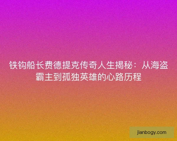铁钩船长费德提克传奇人生揭秘：从海盗霸主到孤独英雄的心路历程
