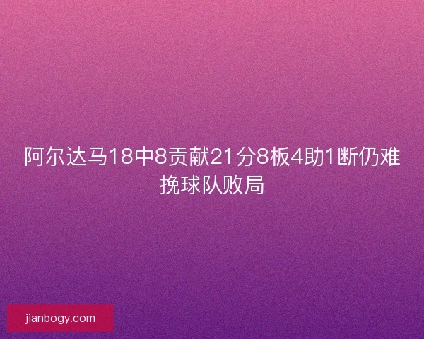 阿尔达马18中8贡献21分8板4助1断仍难挽球队败局