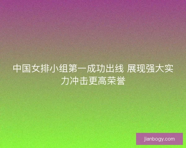 中国女排小组第一成功出线 展现强大实力冲击更高荣誉