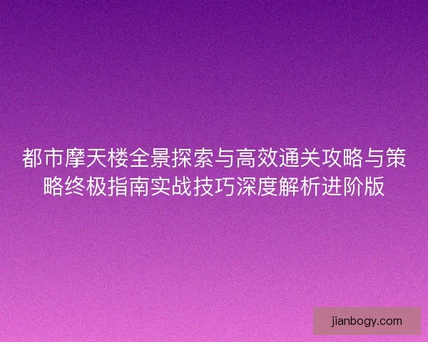 都市摩天楼全景探索与高效通关攻略与策略终极指南实战技巧深度解析进阶版